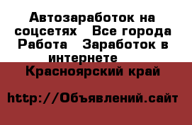 Автозаработок на соцсетях - Все города Работа » Заработок в интернете   . Красноярский край